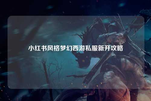 小红书风格梦幻西游私服新开攻略