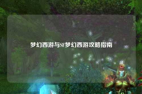 梦幻西游与SF梦幻西游攻略指南