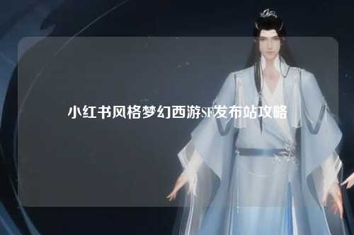 小红书风格梦幻西游SF发布站攻略