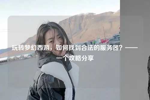 玩转梦幻西游，如何找到合法的服务器？——一个攻略分享