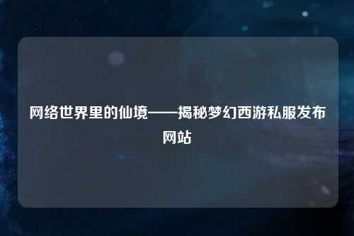 网络世界里的仙境——揭秘梦幻西游私服发布网站