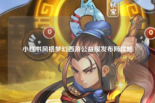 小红书风格梦幻西游公益服发布网攻略