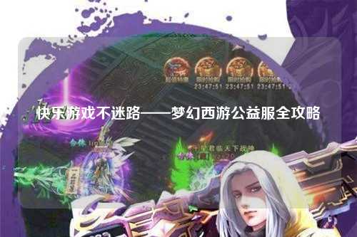 快乐游戏不迷路——梦幻西游公益服全攻略